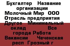 Бухгалтер › Название организации ­ Молочный Мир, ООО › Отрасль предприятия ­ Другое › Минимальный оклад ­ 30 000 - Все города Работа » Вакансии   . Чеченская респ.,Грозный г.